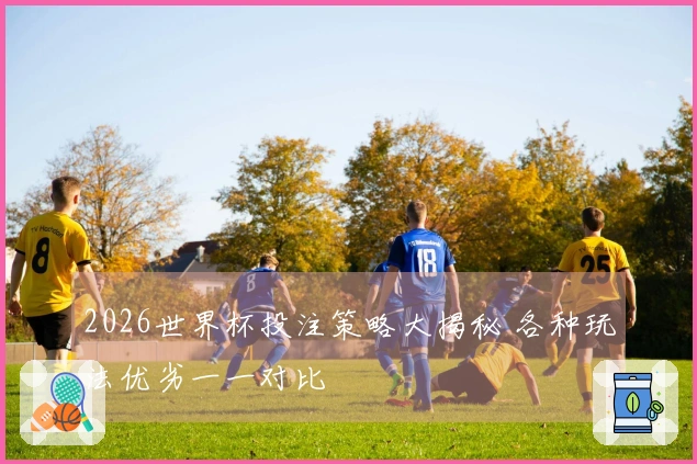 2026世界杯投注策略大揭秘 各种玩法优劣一一对比