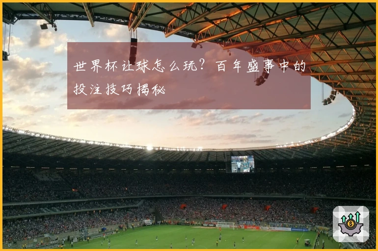 世界杯让球怎么玩？百年盛事中的投注技巧揭秘