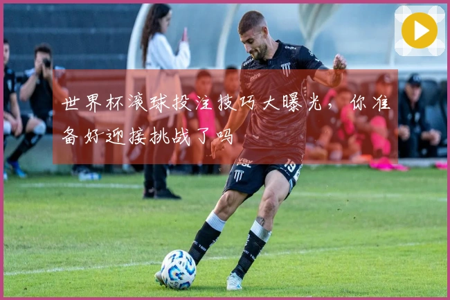 世界杯滚球投注技巧大曝光，你准备好迎接挑战了吗