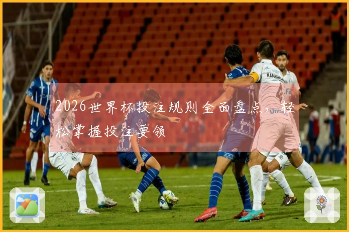 2026世界杯投注规则全面盘点，轻松掌握投注要领