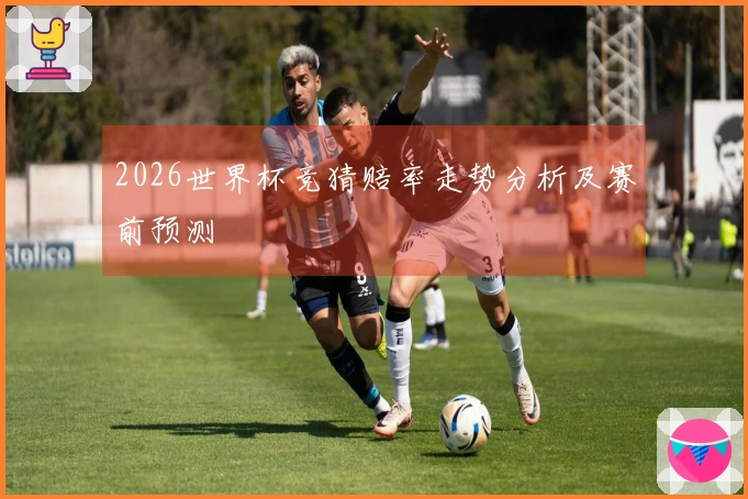 2026世界杯竞猜赔率走势分析及赛前预测