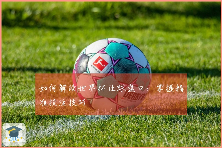 如何解读世界杯让球盘口，掌握精准投注技巧