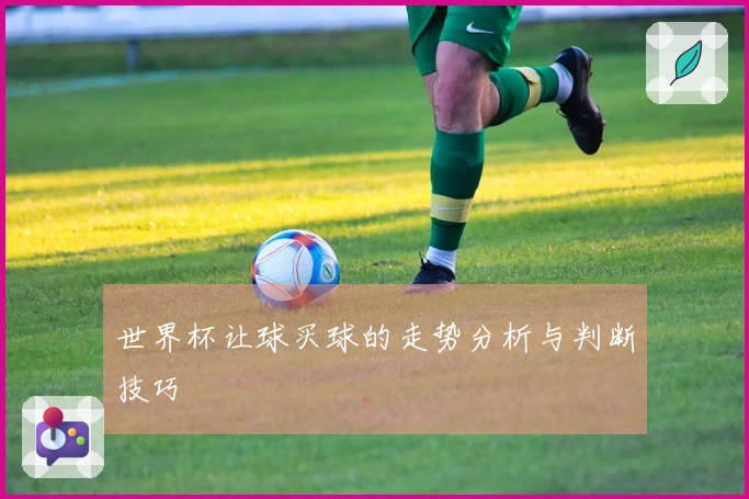 世界杯让球买球的走势分析与判断技巧