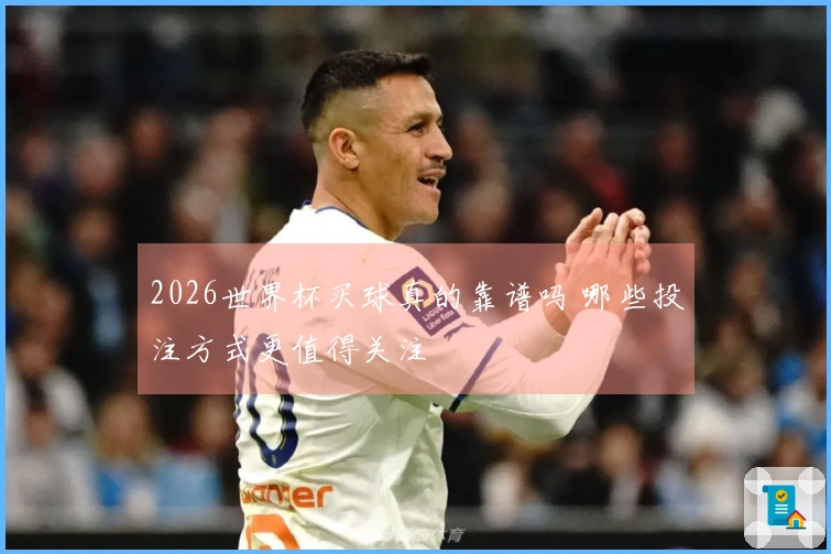 2026世界杯买球真的靠谱吗 哪些投注方式更值得关注