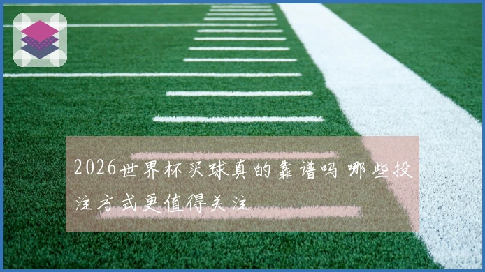 2026世界杯买球真的靠谱吗 哪些投注方式更值得关注