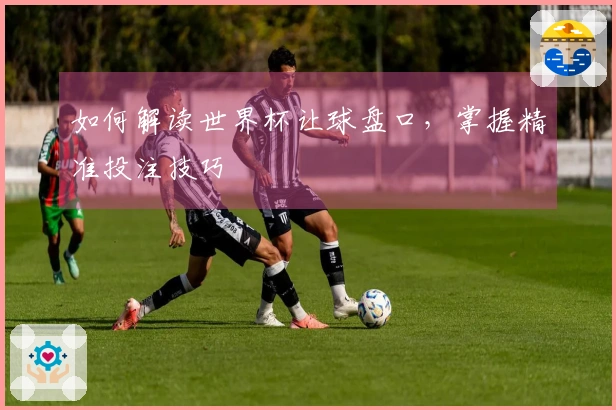 如何解读世界杯让球盘口，掌握精准投注技巧
