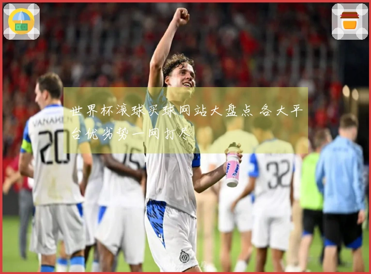 世界杯滚球买球网站大盘点 各大平台优劣势一网打尽