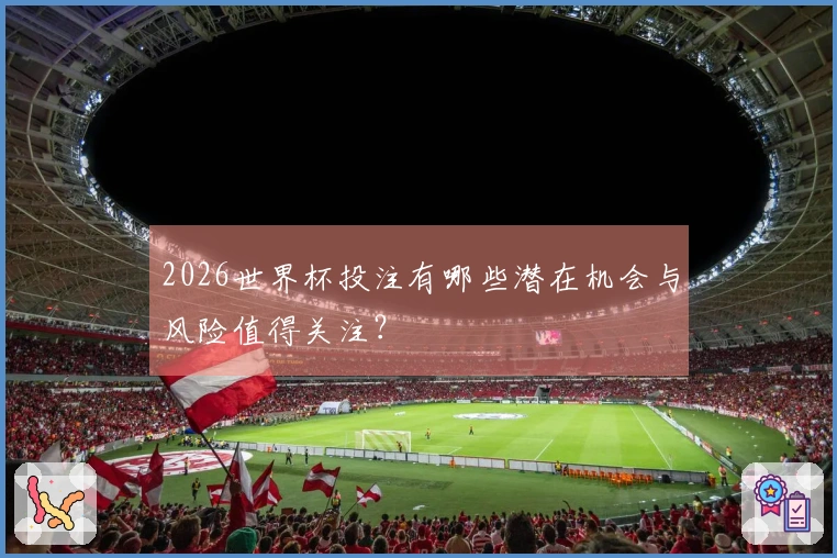 2026世界杯投注有哪些潜在机会与风险值得关注？