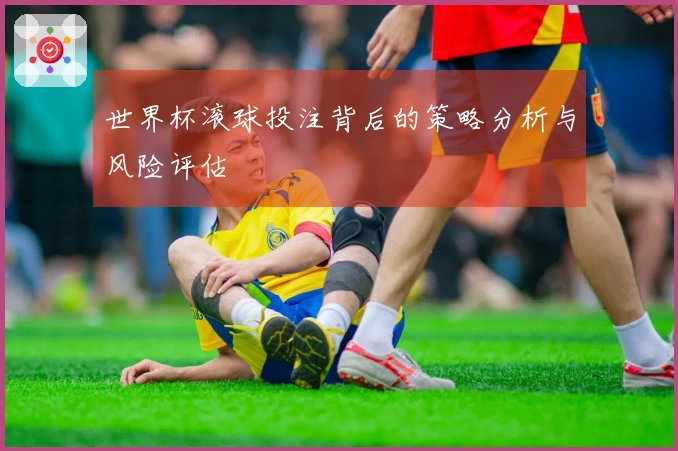 世界杯滚球投注背后的策略分析与风险评估